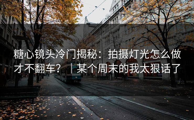 糖心镜头冷门揭秘：拍摄灯光怎么做才不翻车？｜某个周末的我太狠话了