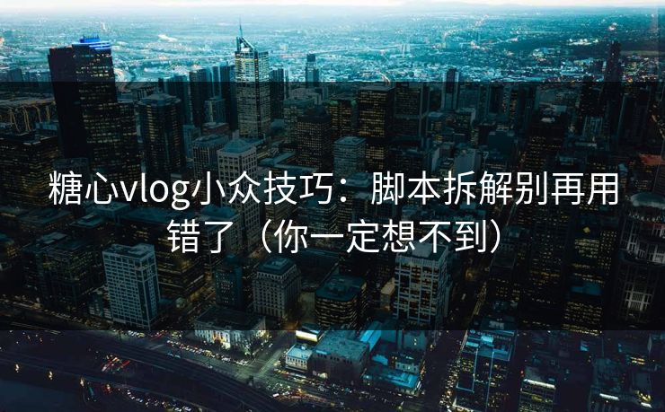 糖心vlog小众技巧：脚本拆解别再用错了（你一定想不到）