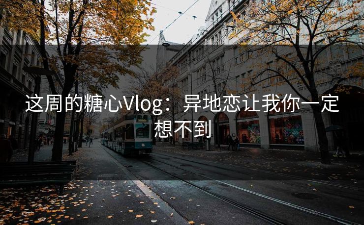 这周的糖心Vlog：异地恋让我你一定想不到