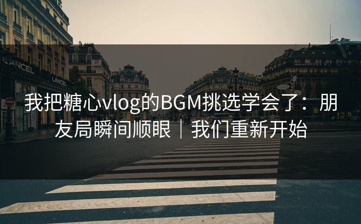我把糖心vlog的BGM挑选学会了：朋友局瞬间顺眼｜我们重新开始