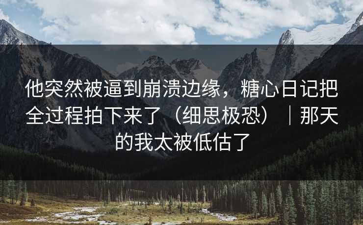 他突然被逼到崩溃边缘,糖心日记把全过程拍下来了(细思极恐)|那天的我太被低估了 他突然被逼到崩溃边缘,糖心日记把全过程拍下来了(细思极恐)|那天的我太被低估了