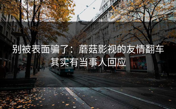别被表面骗了：蘑菇影视的友情翻车其实有当事人回应