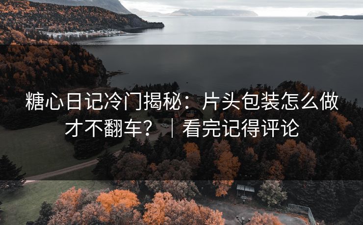 糖心日记冷门揭秘：片头包装怎么做才不翻车？｜看完记得评论