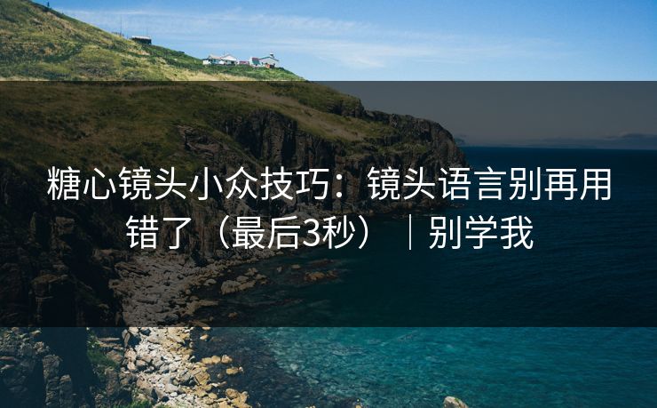 糖心镜头小众技巧：镜头语言别再用错了（最后3秒）｜别学我