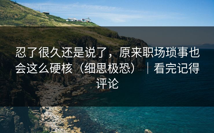 忍了很久还是说了，原来职场琐事也会这么硬核（细思极恐）｜看完记得评论