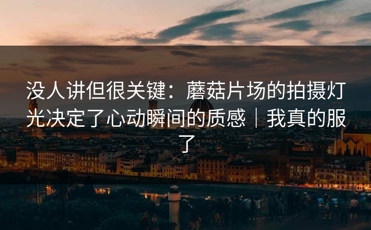 没人讲但很关键：蘑菇片场的拍摄灯光决定了心动瞬间的质感｜我真的服了