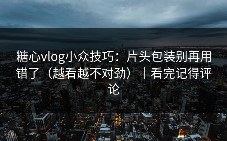 糖心vlog小众技巧：片头包装别再用错了（越看越不对劲）｜看完记得评论