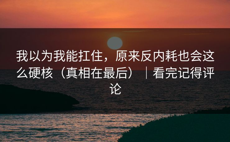 我以为我能扛住，原来反内耗也会这么硬核（真相在最后）｜看完记得评论