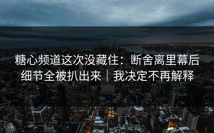 糖心频道这次没藏住：断舍离里幕后细节全被扒出来｜我决定不再解释