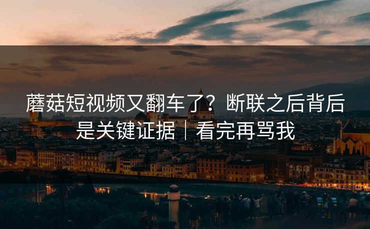 蘑菇短视频又翻车了？断联之后背后是关键证据｜看完再骂我