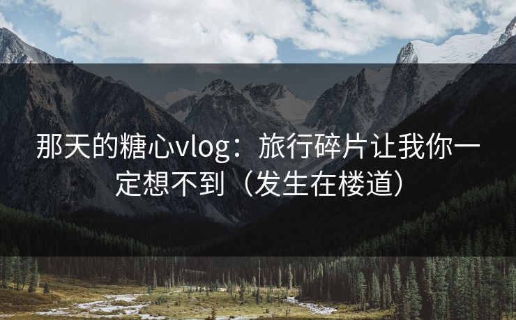 那天的糖心vlog:旅行碎片让我你一定想不到(发生在楼道) 那天的糖心vlog:旅行碎片让我你一定想不到(发生在楼道)