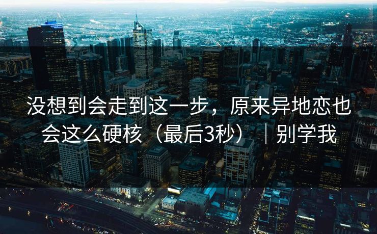 没想到会走到这一步,原来异地恋也会这么硬核(最后3秒)|别学我 没想到会走到这一步,原来异地恋也会这么硬核(最后3秒)|别学我