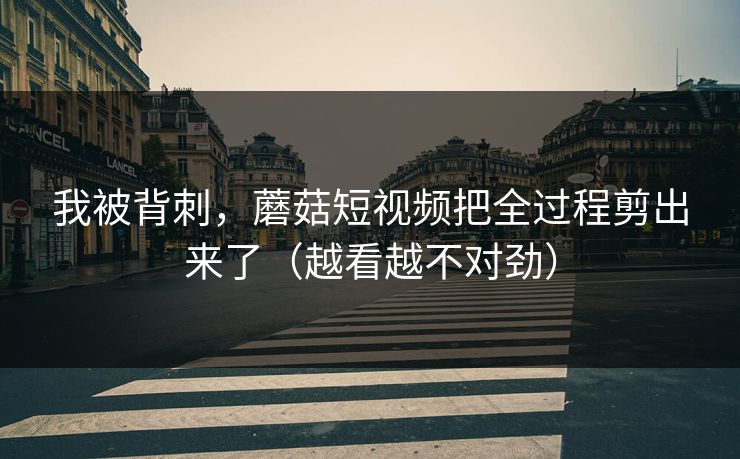 我被背刺，蘑菇短视频把全过程剪出来了（越看越不对劲）