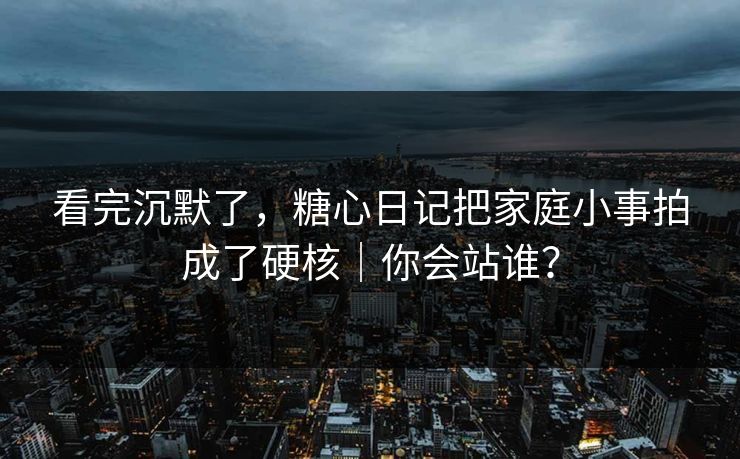 看完沉默了，糖心日记把家庭小事拍成了硬核｜你会站谁？