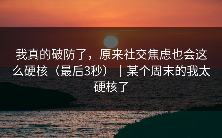 我真的破防了,原来社交焦虑也会这么硬核(最后3秒)|某个周末的我太硬核了 我真的破防了,原来社交焦虑也会这么硬核(最后3秒)|某个周末的我太硬核了