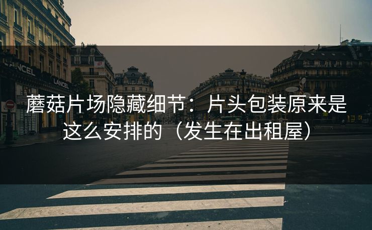 蘑菇片场隐藏细节:片头包装原来是这么安排的(发生在出租屋) 蘑菇片场隐藏细节:片头包装原来是这么安排的(发生在出租屋)