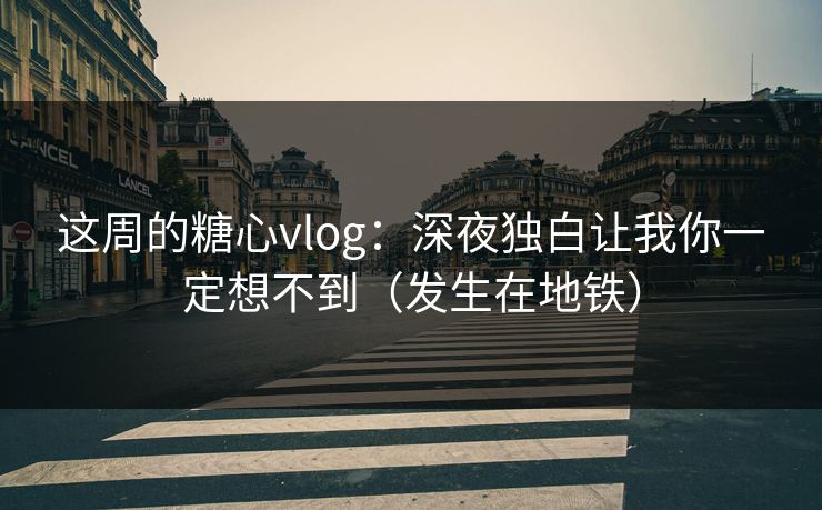 这周的糖心vlog：深夜独白让我你一定想不到（发生在地铁）