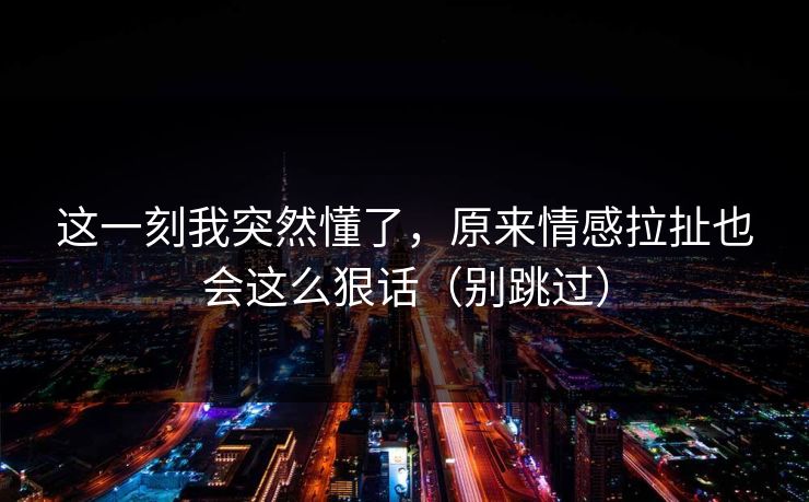 这一刻我突然懂了，原来情感拉扯也会这么狠话（别跳过）