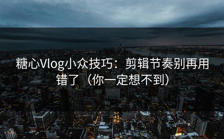 糖心Vlog小众技巧：剪辑节奏别再用错了（你一定想不到）