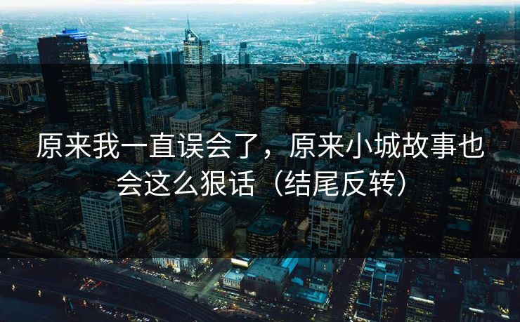 原来我一直误会了，原来小城故事也会这么狠话（结尾反转）