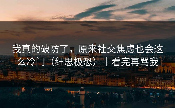 我真的破防了，原来社交焦虑也会这么冷门（细思极恐）｜看完再骂我