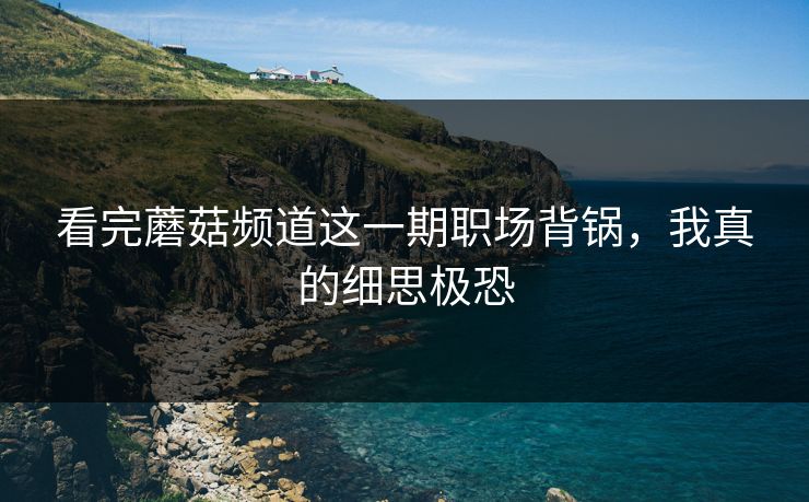 看完蘑菇频道这一期职场背锅，我真的细思极恐