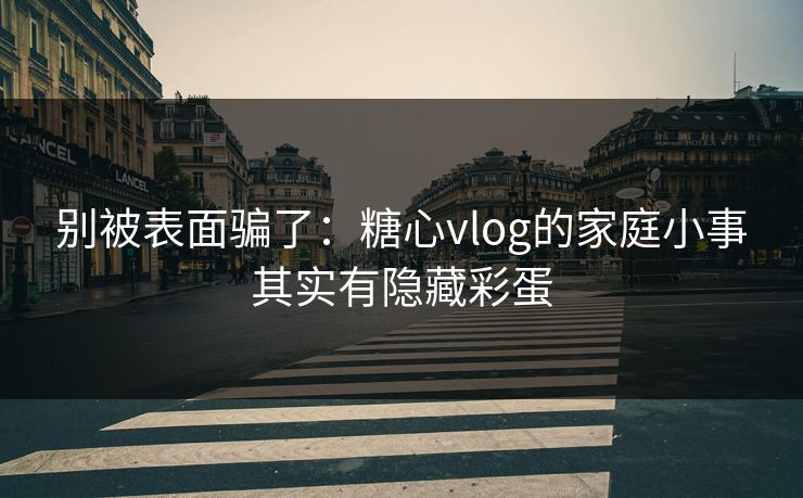 别被表面骗了：糖心vlog的家庭小事其实有隐藏彩蛋