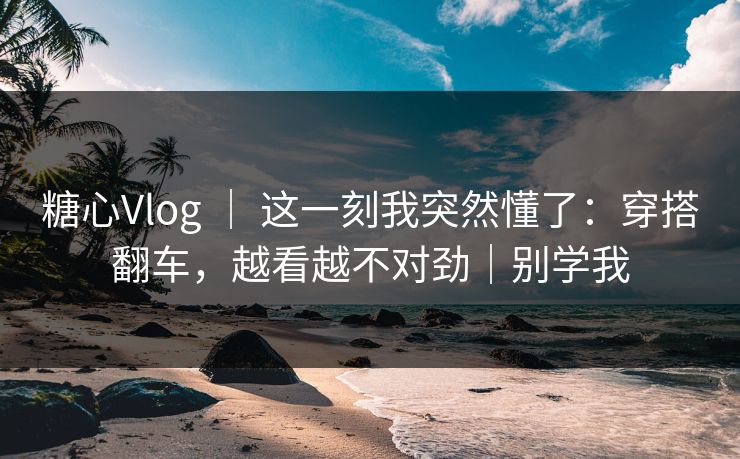糖心Vlog ｜ 这一刻我突然懂了：穿搭翻车，越看越不对劲｜别学我
