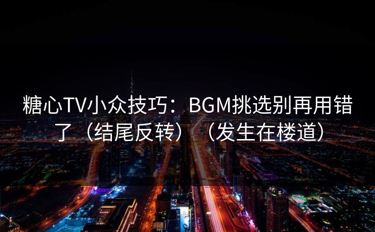 糖心TV小众技巧：BGM挑选别再用错了（结尾反转）（发生在楼道）
