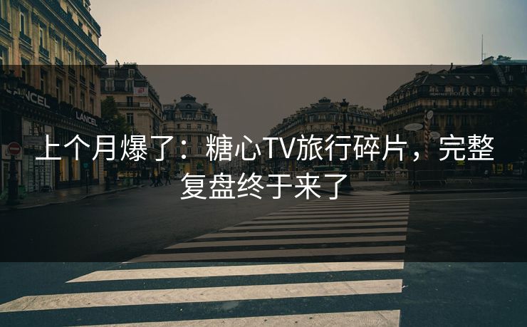 上个月爆了：糖心TV旅行碎片，完整复盘终于来了