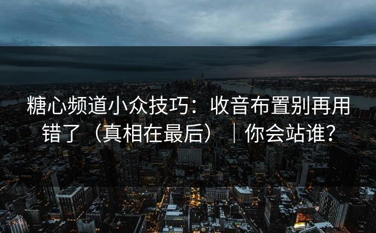 糖心频道小众技巧:收音布置别再用错了(真相在最后)|你会站谁? 糖心频道小众技巧:收音布置别再用错了(真相在最后)|你会站谁?