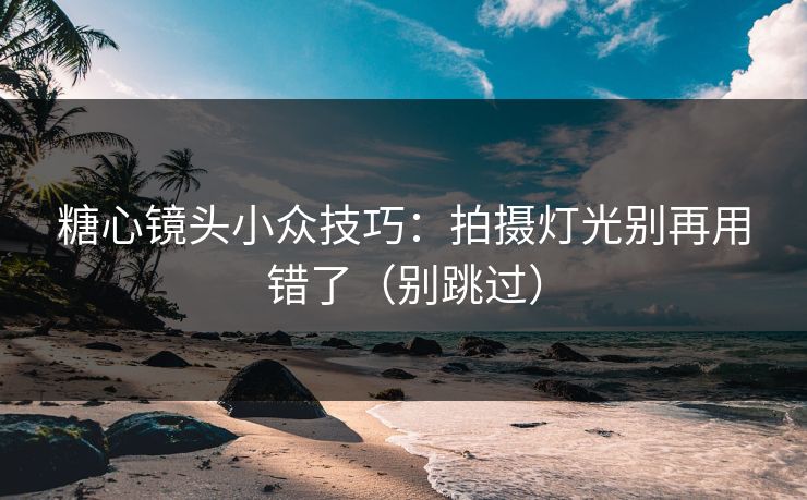 糖心镜头小众技巧:拍摄灯光别再用错了(别跳过) 糖心镜头小众技巧:拍摄灯光别再用错了(别跳过)