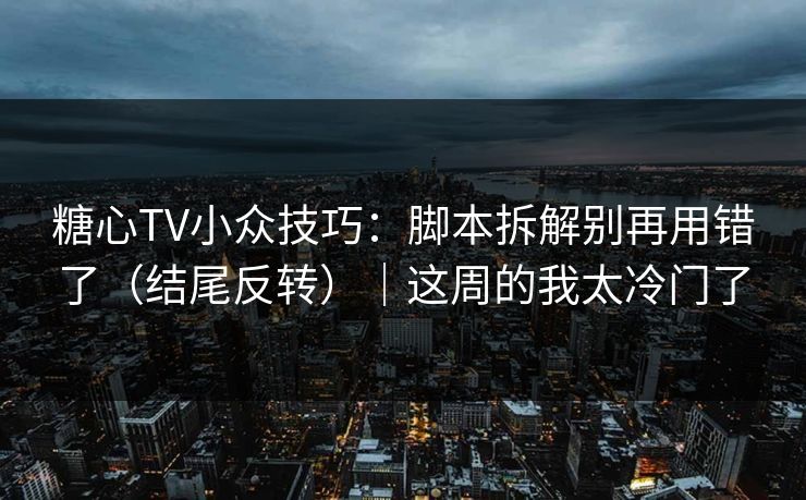 糖心TV小众技巧:脚本拆解别再用错了(结尾反转)|这周的我太冷门了 糖心TV小众技巧:脚本拆解别再用错了(结尾反转)|这周的我太冷门了