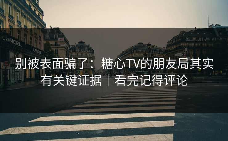 别被表面骗了:糖心TV的朋友局其实有关键证据|看完记得评论 别被表面骗了:糖心TV的朋友局其实有关键证据|看完记得评论