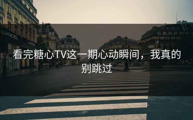 看完糖心TV这一期心动瞬间,我真的别跳过 看完糖心TV这一期心动瞬间,我真的别跳过