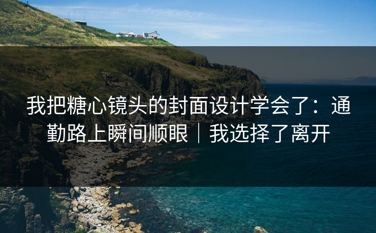 我把糖心镜头的封面设计学会了:通勤路上瞬间顺眼|我选择了离开 我把糖心镜头的封面设计学会了:通勤路上瞬间顺眼|我选择了离开