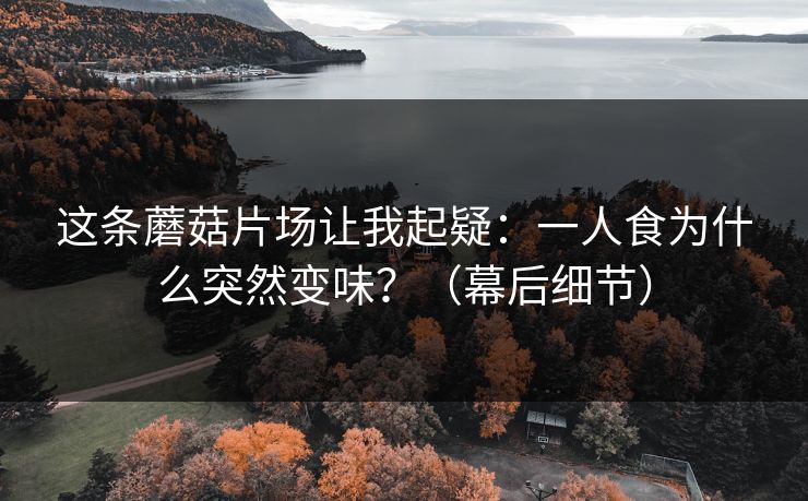 这条蘑菇片场让我起疑:一人食为什么突然变味?(幕后细节) 这条蘑菇片场让我起疑:一人食为什么突然变味?(幕后细节)
