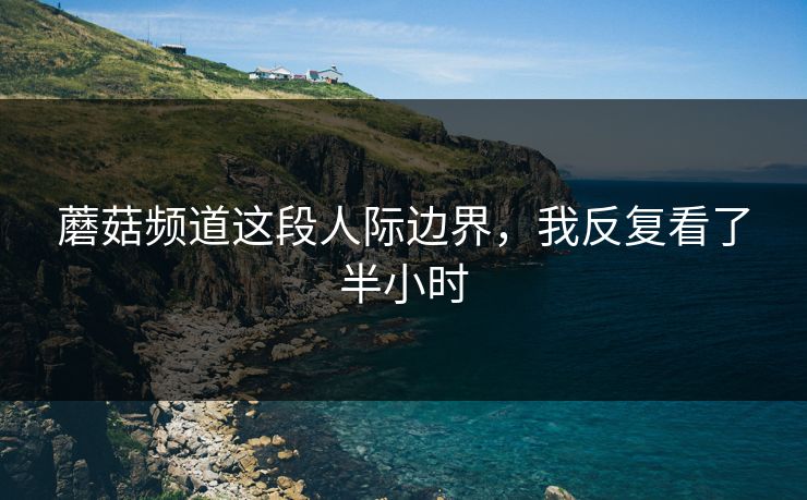 蘑菇频道这段人际边界,我反复看了半小时 蘑菇频道这段人际边界,我反复看了半小时