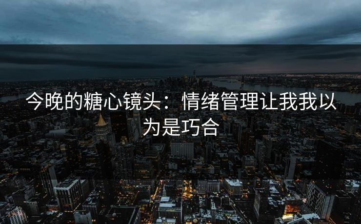 今晚的糖心镜头:情绪管理让我我以为是巧合 今晚的糖心镜头:情绪管理让我我以为是巧合
