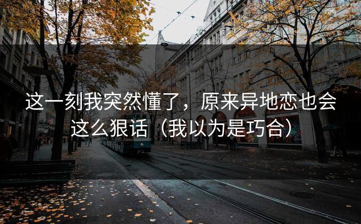 这一刻我突然懂了，原来异地恋也会这么狠话（我以为是巧合）
