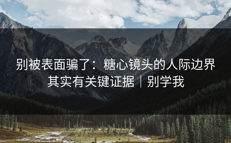 别被表面骗了:糖心镜头的人际边界其实有关键证据|别学我 别被表面骗了:糖心镜头的人际边界其实有关键证据|别学我