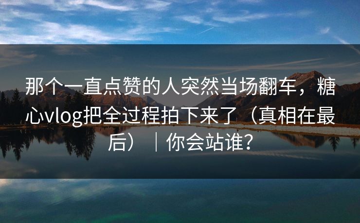 那个一直点赞的人突然当场翻车,糖心vlog把全过程拍下来了(真相在最后)|你会站谁? 那个一直点赞的人突然当场翻车,糖心vlog把全过程拍下来了(真相在最后)|你会站谁?
