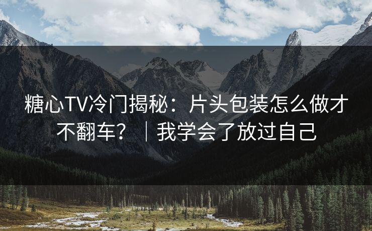 糖心TV冷门揭秘:片头包装怎么做才不翻车?|我学会了放过自己 糖心TV冷门揭秘:片头包装怎么做才不翻车?|我学会了放过自己