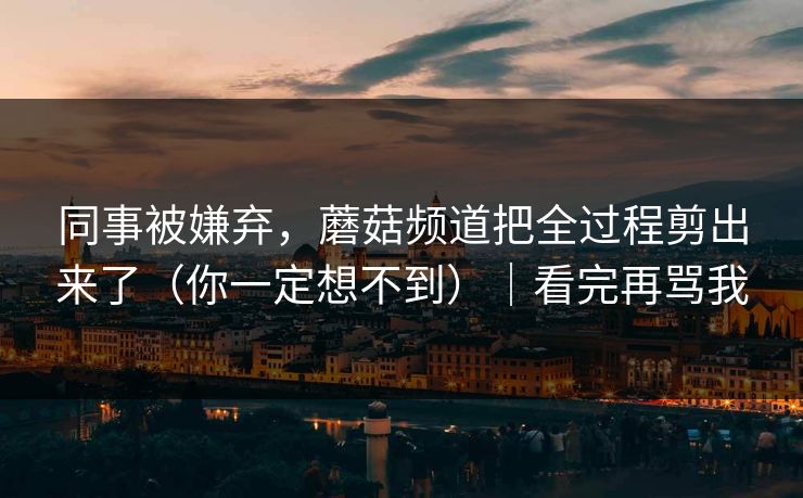 同事被嫌弃,蘑菇频道把全过程剪出来了(你一定想不到)|看完再骂我 同事被嫌弃,蘑菇频道把全过程剪出来了(你一定想不到)|看完再骂我