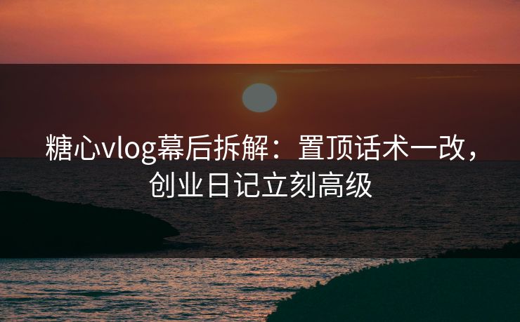 糖心vlog幕后拆解:置顶话术一改,创业日记立刻高级 糖心vlog幕后拆解:置顶话术一改,创业日记立刻高级