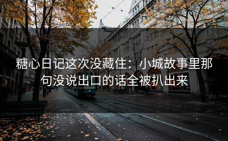 糖心日记这次没藏住:小城故事里那句没说出口的话全被扒出来 糖心日记这次没藏住:小城故事里那句没说出口的话全被扒出来