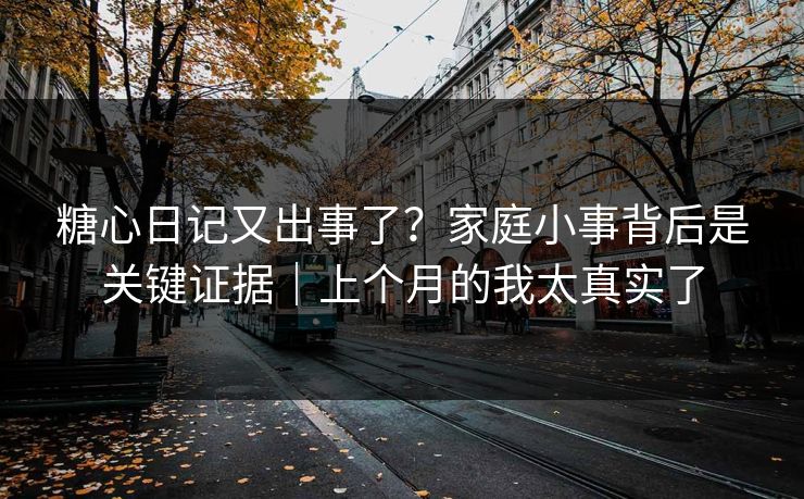 糖心日记又出事了?家庭小事背后是关键证据|上个月的我太真实了 糖心日记又出事了?家庭小事背后是关键证据|上个月的我太真实了