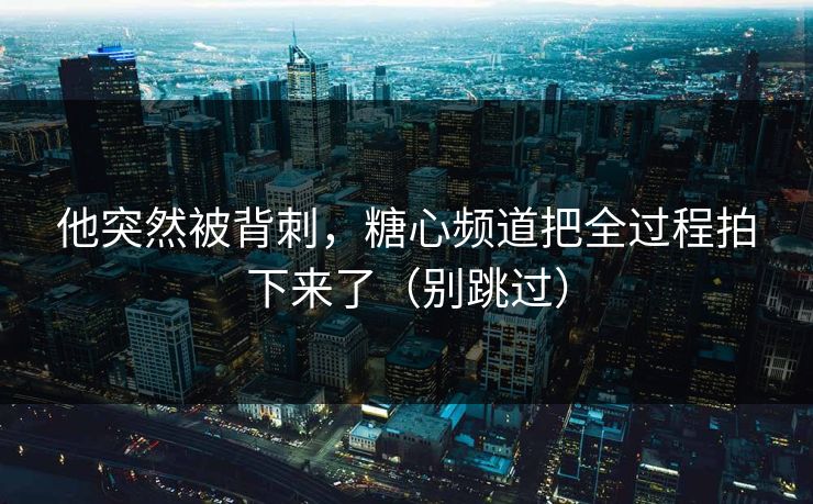 他突然被背刺,糖心频道把全过程拍下来了(别跳过) 他突然被背刺,糖心频道把全过程拍下来了(别跳过)