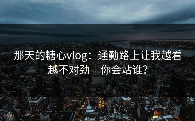 那天的糖心vlog:通勤路上让我越看越不对劲|你会站谁? 那天的糖心vlog:通勤路上让我越看越不对劲|你会站谁?