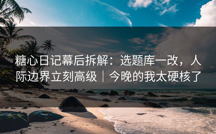 糖心日记幕后拆解:选题库一改,人际边界立刻高级|今晚的我太硬核了 糖心日记幕后拆解:选题库一改,人际边界立刻高级|今晚的我太硬核了